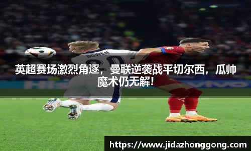 英超赛场激烈角逐，曼联逆袭战平切尔西，瓜帅魔术仍无解!