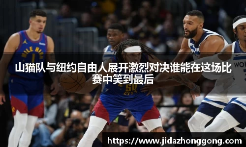 山猫队与纽约自由人展开激烈对决谁能在这场比赛中笑到最后