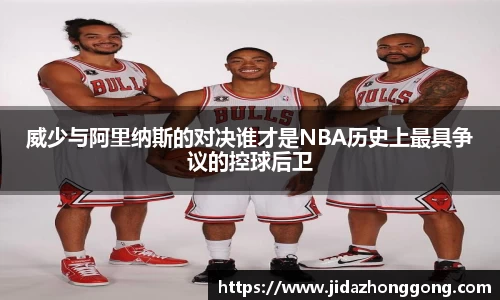 威少与阿里纳斯的对决谁才是NBA历史上最具争议的控球后卫