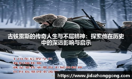 古铁雷斯的传奇人生与不屈精神：探索他在历史中的深远影响与启示