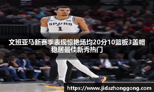 文班亚马新赛季表现惊艳场均20分10篮板3盖帽稳居最佳新秀热门