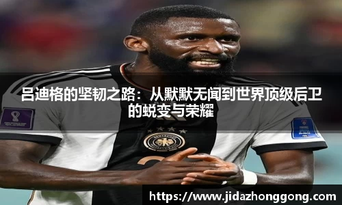 吕迪格的坚韧之路：从默默无闻到世界顶级后卫的蜕变与荣耀