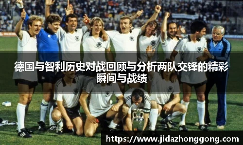 德国与智利历史对战回顾与分析两队交锋的精彩瞬间与战绩
